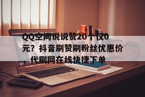 QQ空间说说赞20个仅0元？抖音刷赞刷粉丝优惠价，代刷网在线快捷下单