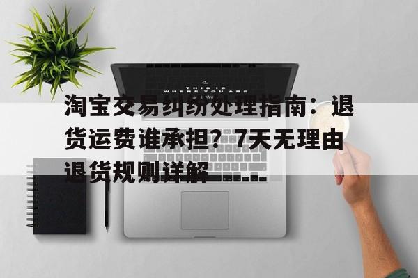 淘宝交易纠纷处理指南：退货运费谁承担？7天无理由退货规则详解