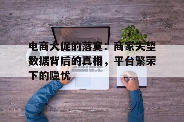 电商大促的落寞：商家失望数据背后的真相，平台繁荣下的隐忧