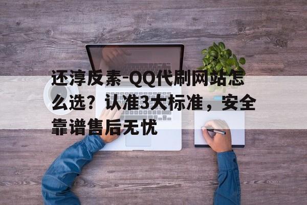 还淳反素-QQ代刷网站怎么选？认准3大标准，安全靠谱售后无忧