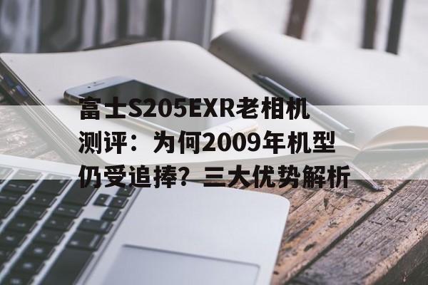 富士S205EXR老相机测评:为何2009年机型仍受追捧?三大优势解析 富士S205EXR老相机测评:为何2009年机型仍受追捧?三大优势解析