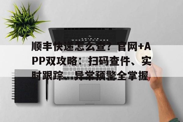 顺丰快递怎么查?官网+APP双攻略:扫码查件、实时跟踪、异常预警全掌握 顺丰快递怎么查?官网+APP双攻略:扫码查件、实时跟踪、异常预警全掌握