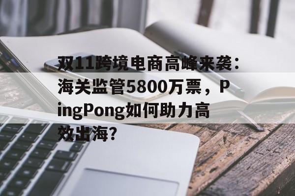 双11跨境电商高峰来袭:海关监管5800万票,PingPong如何助力高效出海? 双11跨境电商高峰来袭:海关监管5800万票,PingPong如何助力高效出海?