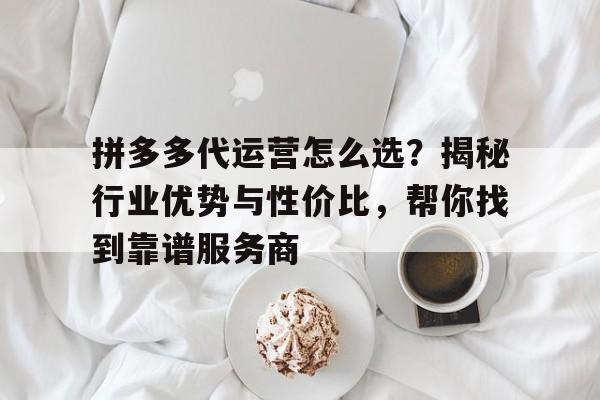 拼多多代运营怎么选?揭秘行业优势与性价比,帮你找到靠谱服务商 拼多多代运营怎么选?揭秘行业优势与性价比,帮你找到靠谱服务商