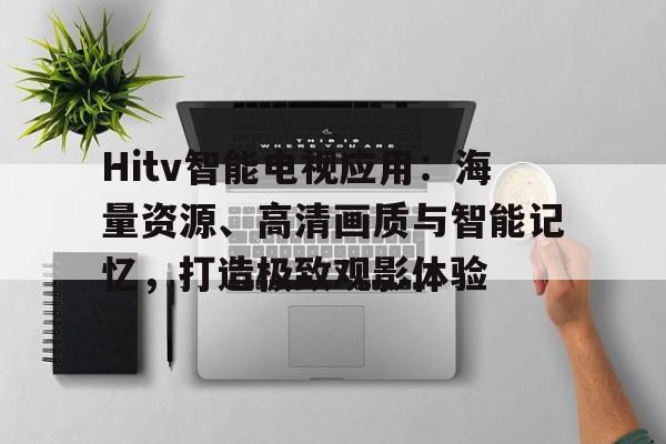 Hitv智能电视应用:海量资源、高清画质与智能记忆,打造极致观影体验 Hitv智能电视应用:海量资源、高清画质与智能记忆,打造极致观影体验