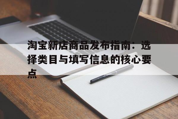淘宝新店商品发布指南:选择类目与填写信息的核心要点 淘宝新店商品发布指南:选择类目与填写信息的核心要点
