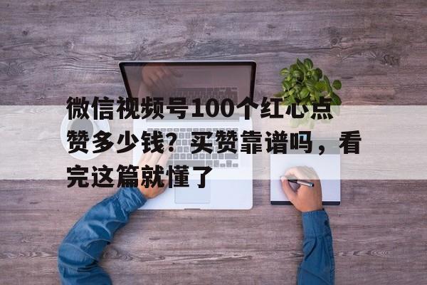 微信视频号100个红心点赞多少钱?买赞靠谱吗,看完这篇就懂了 微信视频号100个红心点赞多少钱?买赞靠谱吗,看完这篇就懂了