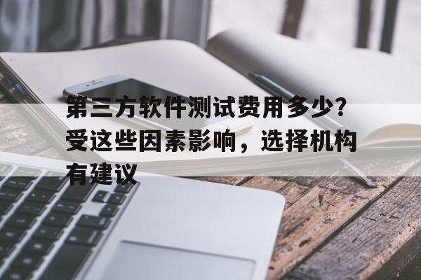 第三方软件测试费用多少？受这些因素影响，选择机构有建议