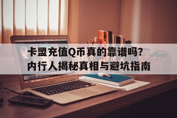 卡盟充值Q币真的靠谱吗？内行人揭秘真相与避坑指南