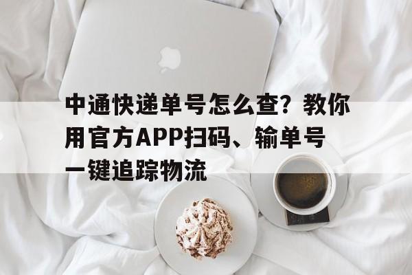 中通快递单号怎么查？教你用官方APP扫码、输单号一键追踪物流