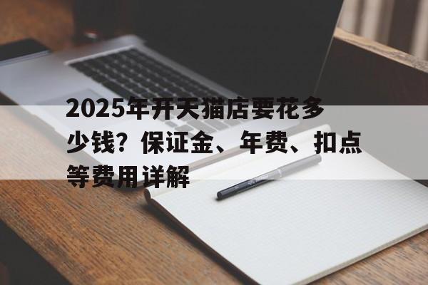 2025年开天猫店要花多少钱？保证金、年费、扣点等费用详解