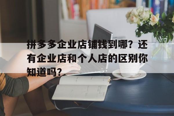 拼多多企业店铺钱到哪？还有企业店和个人店的区别你知道吗？