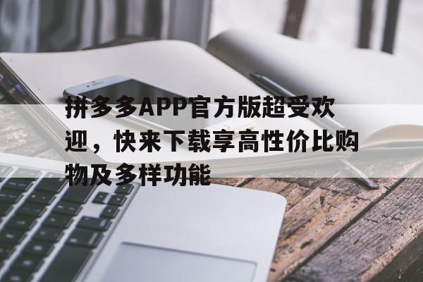 拼多多APP官方版超受欢迎，快来下载享高性价比购物及多样功能