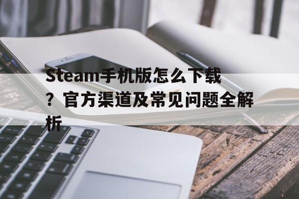 Steam手机版怎么下载？官方渠道及常见问题全解析