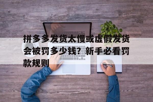 拼多多发货太慢或虚假发货会被罚多少钱？新手必看罚款规则