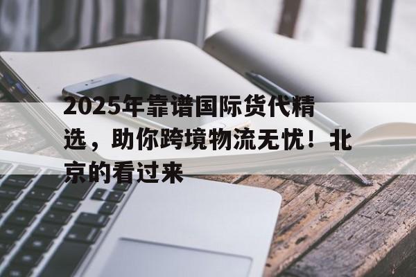 2025年靠谱国际货代精选，助你跨境物流无忧！北京的看过来