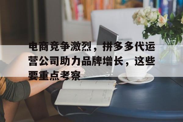 电商竞争激烈，拼多多代运营公司助力品牌增长，这些要重点考察