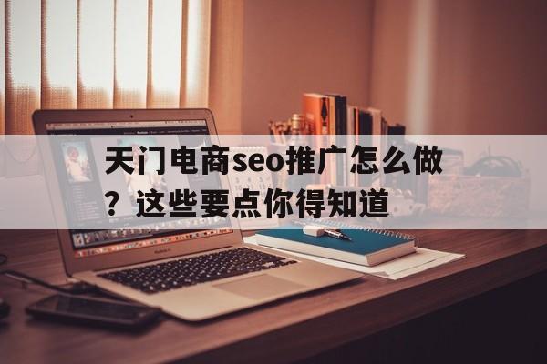 详细阅读:天门电商seo推广怎么做?这些要点你得知道 天门电商seo推广怎么做?这些要点你得知道