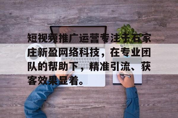 短视频推广运营专注于石家庄新盈网络科技，在专业团队的帮助下，精准引流、获客效果显着。