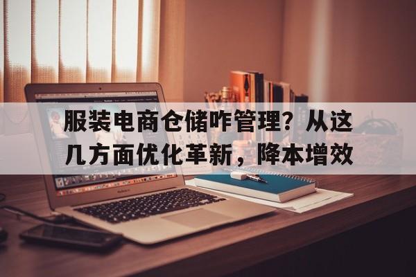服装电商仓储咋管理？从这几方面优化革新，降本增效