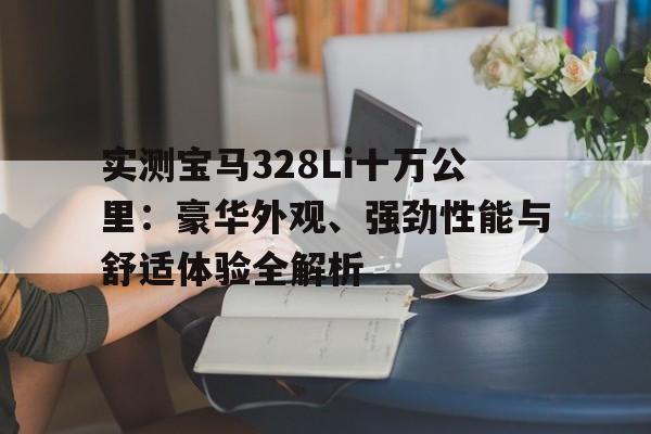 实测宝马328Li十万公里：豪华外观、强劲性能与舒适体验全解析