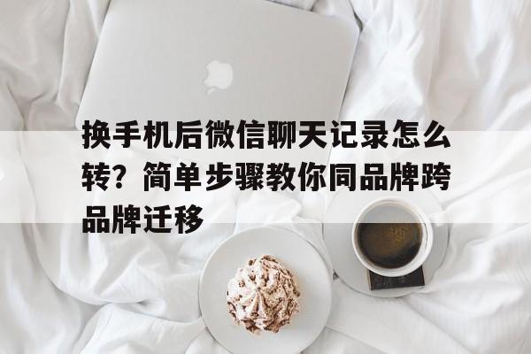 换手机后微信聊天记录怎么转？简单步骤教你同品牌跨品牌迁移