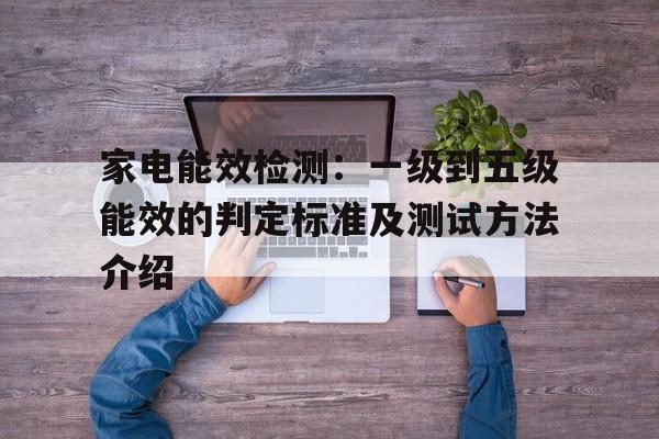 家电能效检测：一级到五级能效的判定标准及测试方法介绍