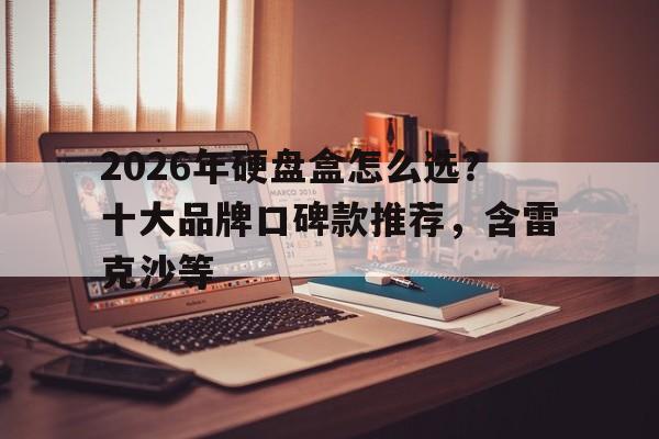 2026年硬盘盒怎么选？十大品牌口碑款推荐，含雷克沙等