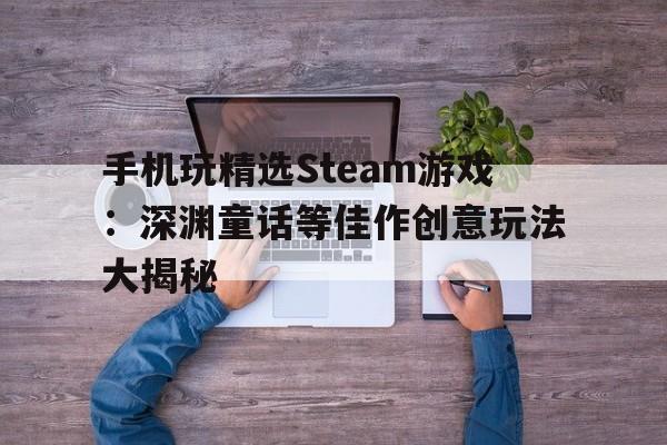 手机玩精选Steam游戏：深渊童话等佳作创意玩法大揭秘
