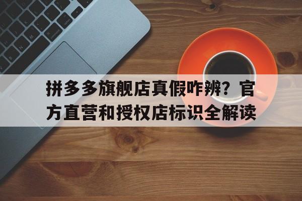 拼多多旗舰店真假咋辨？官方直营和授权店标识全解读