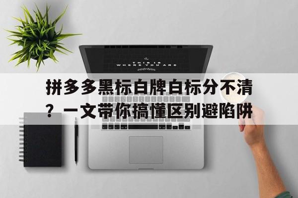 拼多多黑标白牌白标分不清？一文带你搞懂区别避陷阱