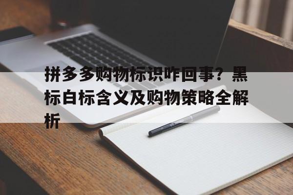 拼多多购物标识咋回事？黑标白标含义及购物策略全解析