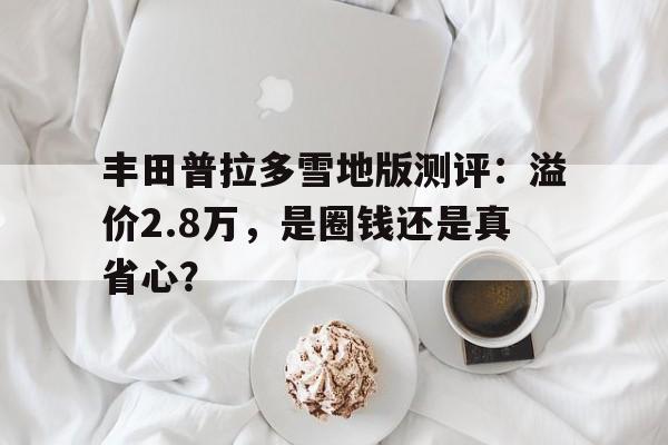 丰田普拉多雪地版测评：溢价2.8万，是圈钱还是真省心？