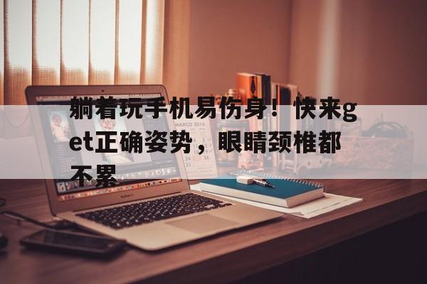 躺着玩手机易伤身！快来get正确姿势，眼睛颈椎都不累