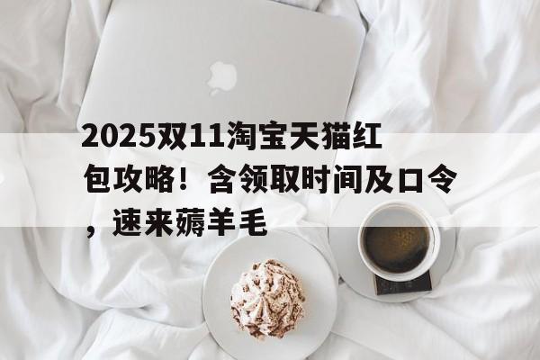 2025双11淘宝天猫红包攻略！含领取时间及口令，速来薅羊毛