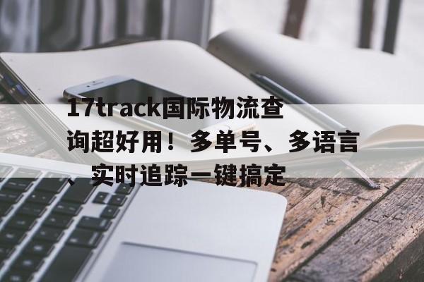 17track国际物流查询超好用！多单号、多语言、实时追踪一键搞定