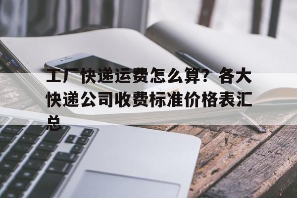 详细阅读:工厂快递运费怎么算?各大快递公司收费标准价格表汇总 工厂快递运费怎么算?各大快递公司收费标准价格表汇总