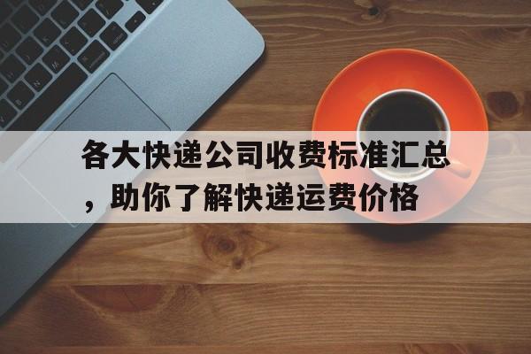 各大快递公司收费标准汇总，助你了解快递运费价格
