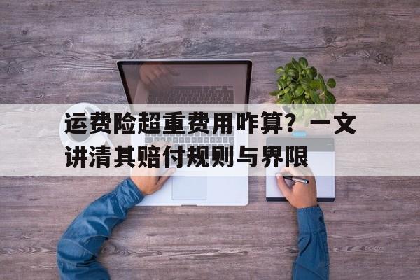 运费险超重费用咋算？一文讲清其赔付规则与界限