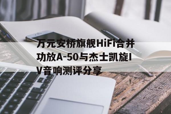 万元安桥旗舰HiFi合并功放A-50与杰士凯旋IV音响测评分享