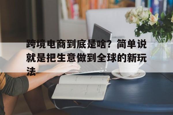 详细阅读:跨境电商到底是啥?简单说就是把生意做到全球的新玩法 跨境电商到底是啥?简单说就是把生意做到全球的新玩法