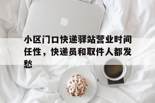 小区门口快递驿站营业时间任性，快递员和取件人都发愁