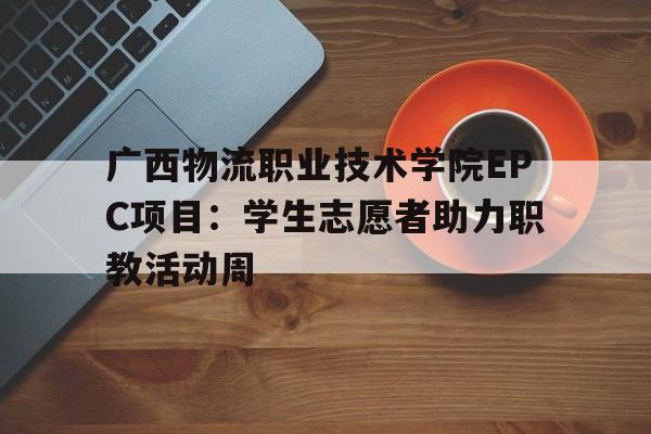广西物流职业技术学院EPC项目:学生志愿者助力职教活动周 广西物流职业技术学院EPC项目:学生志愿者助力职教活动周