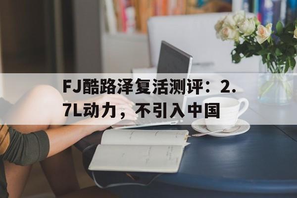FJ酷路泽复活测评：2.7L动力，不引入中国