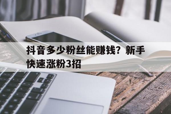 抖音多少粉丝能赚钱？新手快速涨粉3招