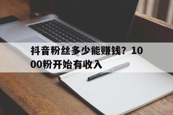 抖音粉丝多少能赚钱？1000粉开始有收入