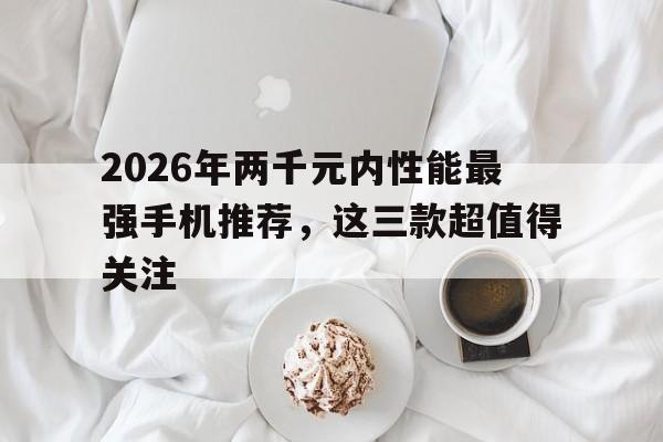 2026年两千元内性能最强手机推荐，这三款超值得关注