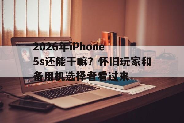 2026年iPhone 5s还能干嘛？怀旧玩家和备用机选择者看过来