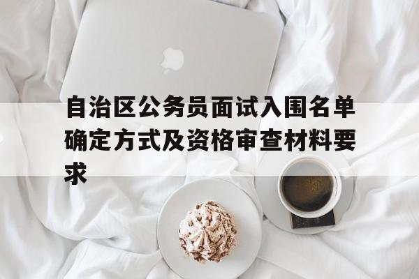 自治区公务员面试入围名单确定方式及资格审查材料要求