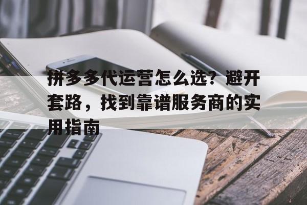 拼多多代运营怎么选？避开套路，找到靠谱服务商的实用指南